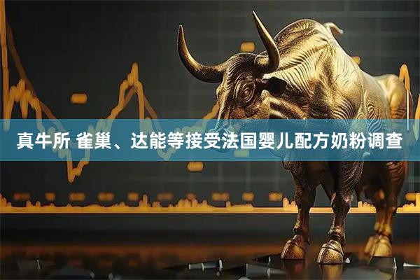 真牛所 雀巢、达能等接受法国婴儿配方奶粉调查