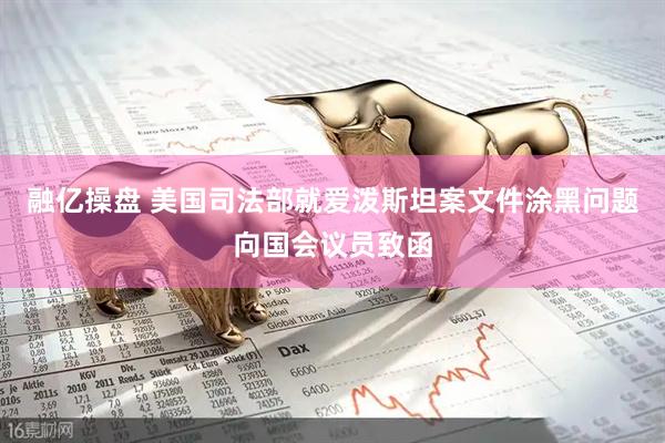融亿操盘 美国司法部就爱泼斯坦案文件涂黑问题向国会议员致函