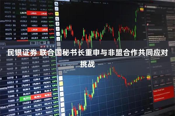 民银证券 联合国秘书长重申与非盟合作共同应对挑战