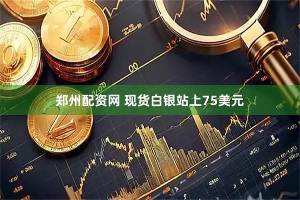 郑州配资网 现货白银站上75美元