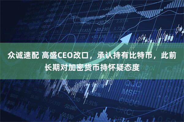 众诚速配 高盛CEO改口，承认持有比特币，此前长期对加密货币持怀疑态度