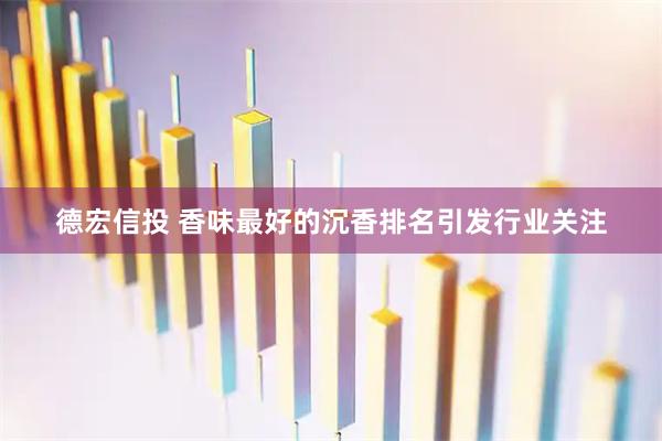 德宏信投 香味最好的沉香排名引发行业关注