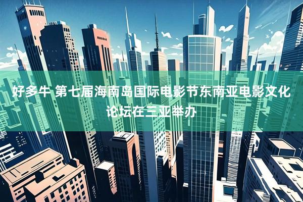 好多牛 第七届海南岛国际电影节东南亚电影文化论坛在三亚举办