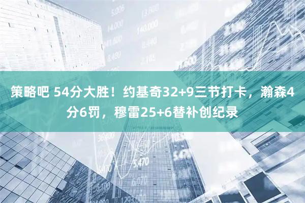策略吧 54分大胜！约基奇32+9三节打卡，瀚森4分6罚，穆雷25+6替补创纪录