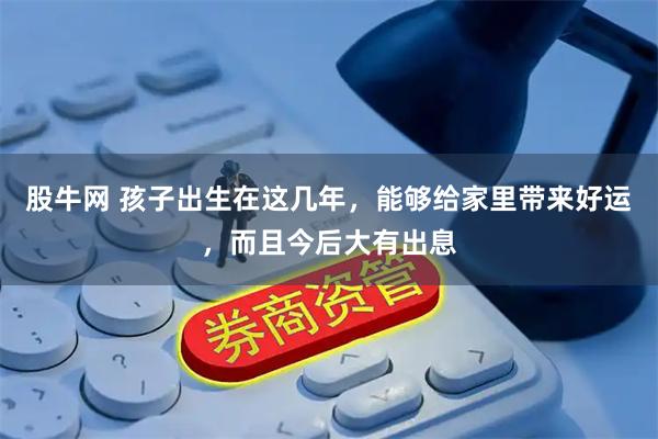 股牛网 孩子出生在这几年，能够给家里带来好运，而且今后大有出息