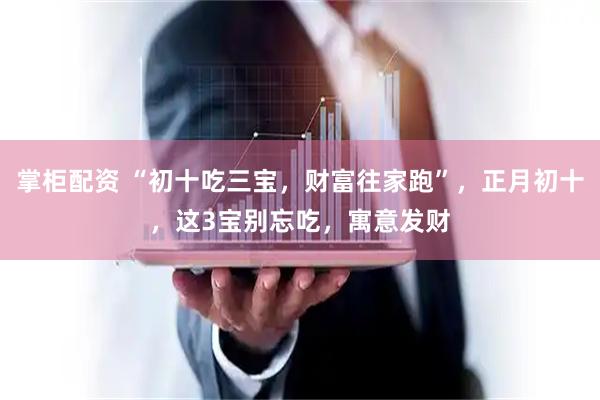 掌柜配资 “初十吃三宝，财富往家跑”，正月初十，这3宝别忘吃，寓意发财