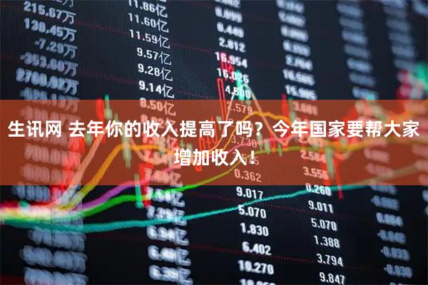 生讯网 去年你的收入提高了吗？今年国家要帮大家增加收入！