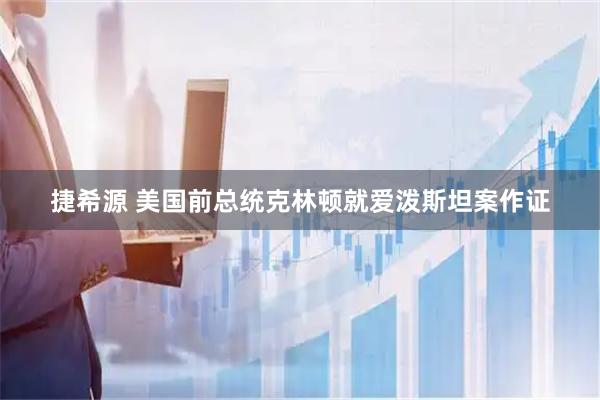 捷希源 美国前总统克林顿就爱泼斯坦案作证