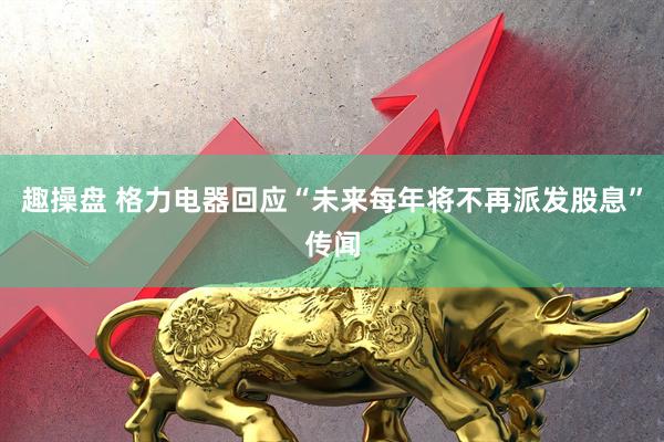 趣操盘 格力电器回应“未来每年将不再派发股息”传闻