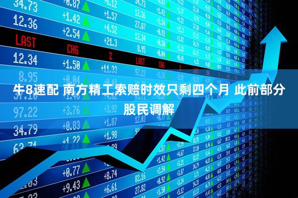 牛8速配 南方精工索赔时效只剩四个月 此前部分股民调解