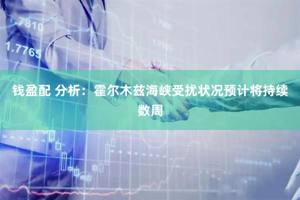 钱盈配 分析：霍尔木兹海峡受扰状况预计将持续数周