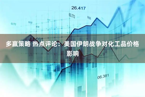 多赢策略 热点评论：美国伊朗战争对化工品价格影响