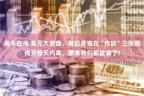 尚牛在线 美元大崩盘，背后是谁在“作妖”三张图揭开惊天内幕，原来我们都被骗了!