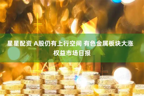 星星配资 A股仍有上行空间 有色金属板块大涨  权益市场日报