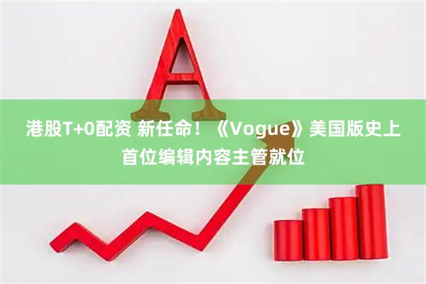 港股T+0配资 新任命！《Vogue》美国版史上首位编辑内容主管就位