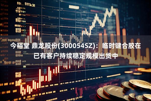 今裕堂 鼎龙股份(300054SZ)：临时键合胶在已有客户持续稳定规模出货中