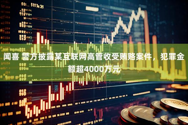 闻喜 警方披露某互联网高管收受贿赂案件，犯罪金额超4000万元